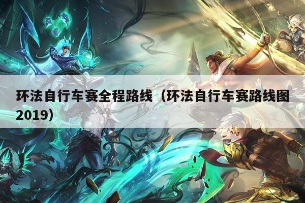 环法自行车赛全程路线(环法自行车赛路线图2019)