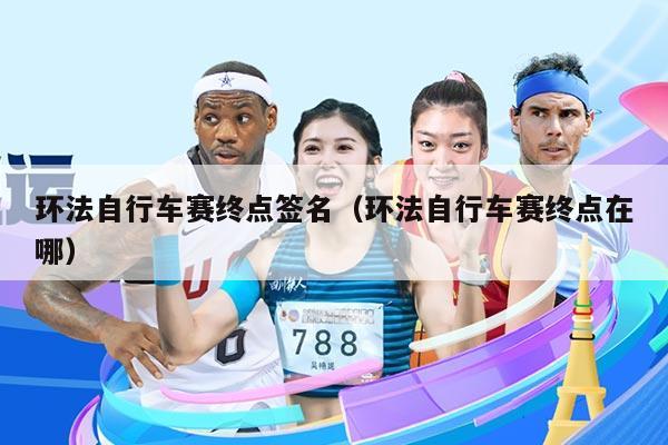 环法自行车赛终点签名(环法自行车赛终点在哪)