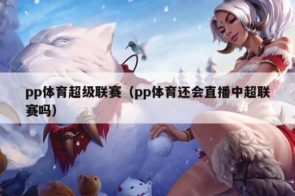 pp体育超级联赛（pp体育还会直播中超联赛吗）
