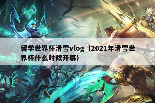 留学世界杯滑雪vlog（2021年滑雪世界杯什么时候开幕）