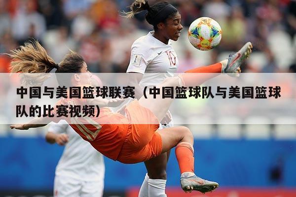 中国与美国篮球联赛（中国篮球队与美国篮球队的比赛视频）