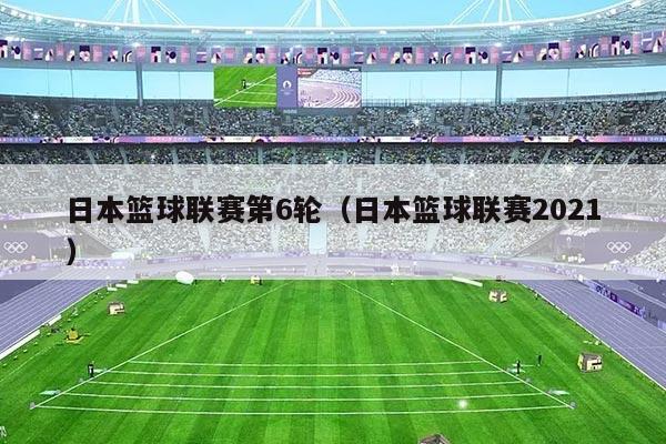日本篮球联赛第6轮（日本篮球联赛2021）