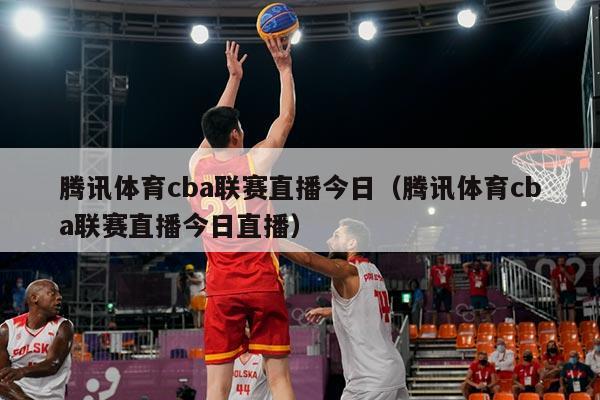腾讯体育cba联赛直播今日（腾讯体育cba联赛直播今日直播）