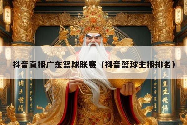 抖音直播广东篮球联赛（抖音篮球主播排名）