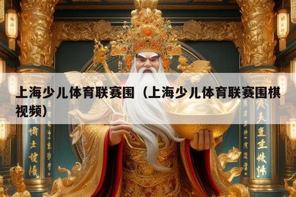 上海少儿体育联赛围（上海少儿体育联赛围棋视频）
