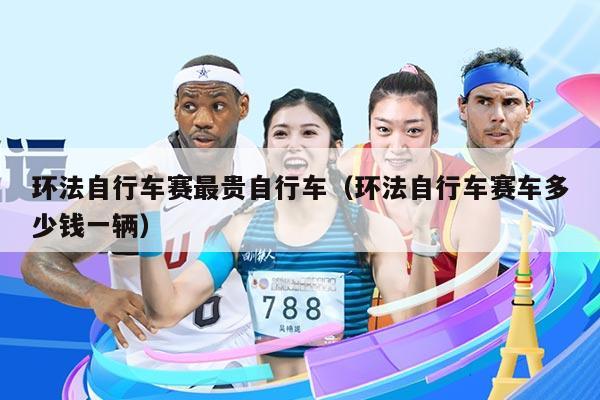 环法自行车赛最贵自行车（环法自行车赛车多少钱一辆）