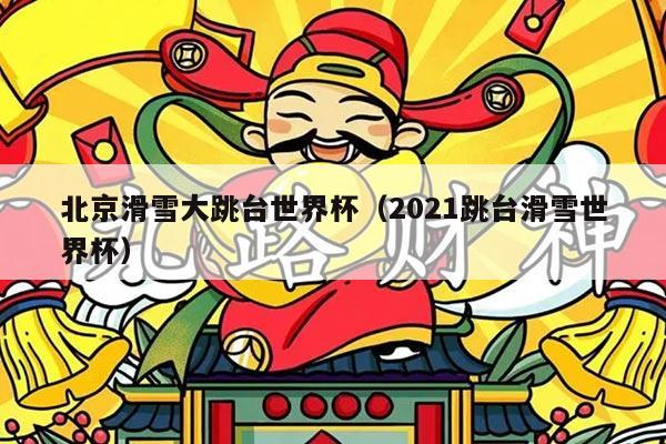 北京滑雪大跳台世界杯（2021跳台滑雪世界杯）