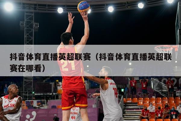 抖音体育直播英超联赛（抖音体育直播英超联赛在哪看）