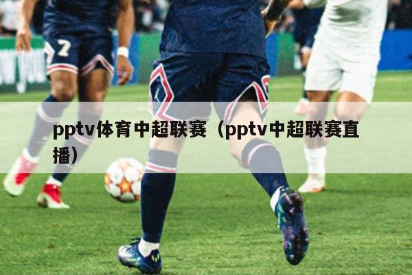 pptv体育中超联赛（pptv中超联赛直播）
