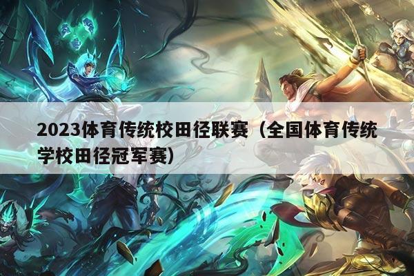 2023体育传统校田径联赛（全国体育传统学校田径冠军赛）