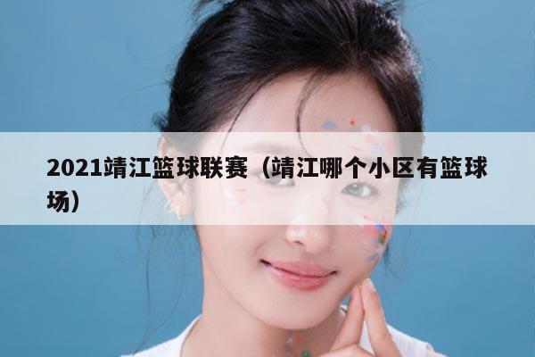 2021靖江篮球联赛（靖江哪个小区有篮球场）
