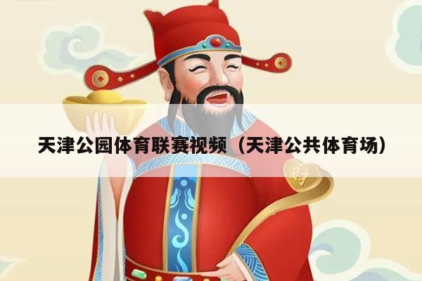 天津公园体育联赛视频（天津公共体育场）