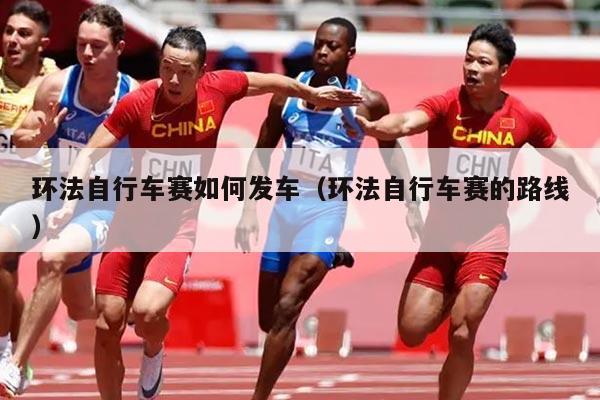 环法自行车赛如何发车（环法自行车赛的路线）