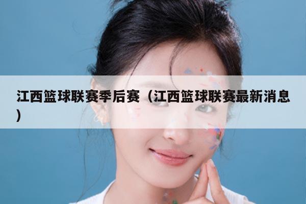 江西篮球联赛季后赛（江西篮球联赛最新消息）