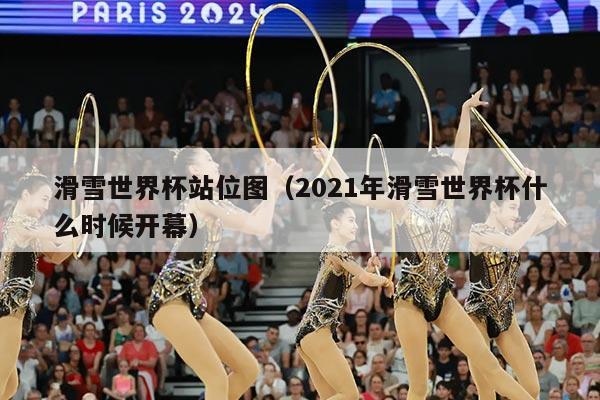 滑雪世界杯站位图（2021年滑雪世界杯什么时候开幕）