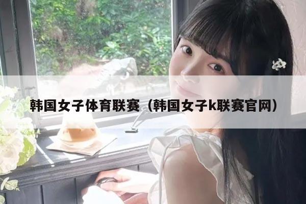 韩国女子体育联赛（韩国女子k联赛官网）