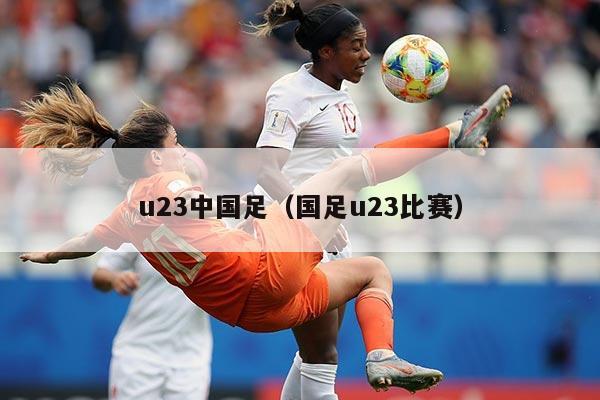 u23中国足（国足u23比赛）