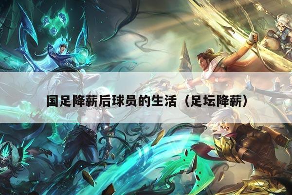 国足降薪后球员的生活（足坛降薪）