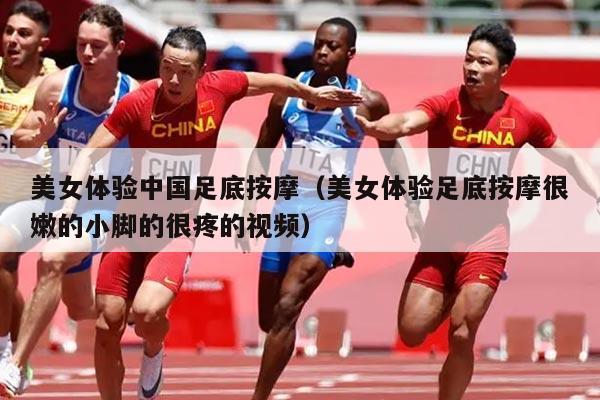 美女体验中国足底按摩（美女体验足底按摩很嫩的小脚的很疼的视频）