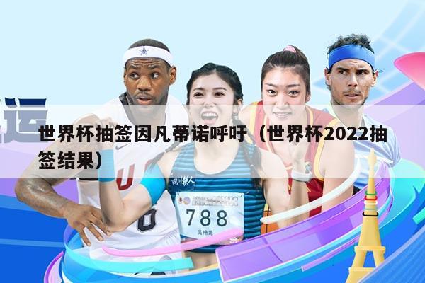 世界杯抽签因凡蒂诺呼吁（世界杯2022抽签结果）