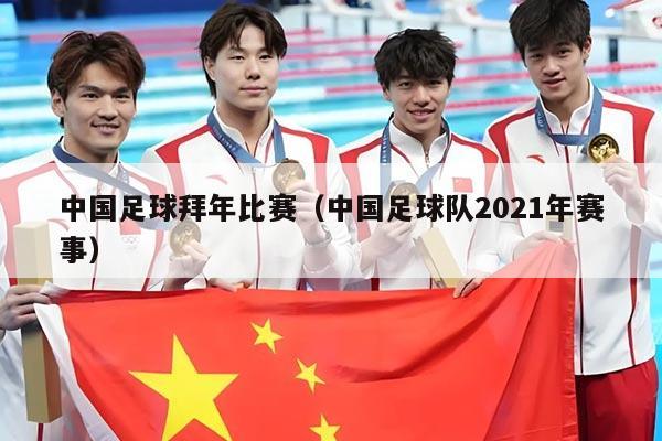 中国足球拜年比赛（中国足球队2021年赛事）