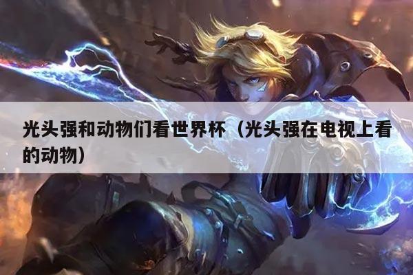 光头强和动物们看世界杯（光头强在电视上看的动物）