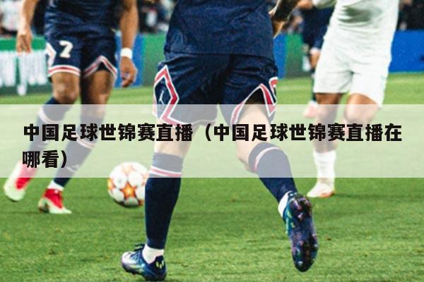中国足球世锦赛直播（中国足球世锦赛直播在哪看）