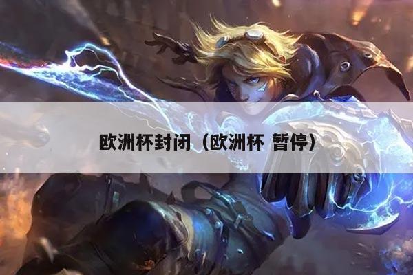 欧洲杯封闭(欧洲杯 暂停)