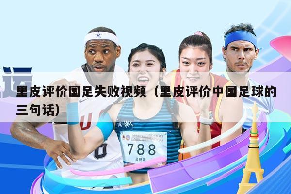 里皮评价国足失败视频（里皮评价中国足球的三句话）