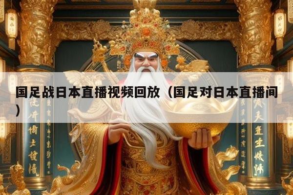 国足战日本直播视频回放（国足对日本直播间）