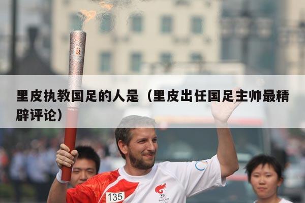 里皮执教国足的人是（里皮出任国足主帅最精辟评论）
