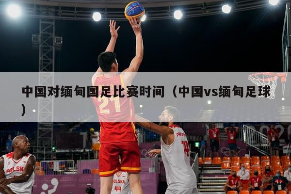 中国对缅甸国足比赛时间（中国vs缅甸足球）