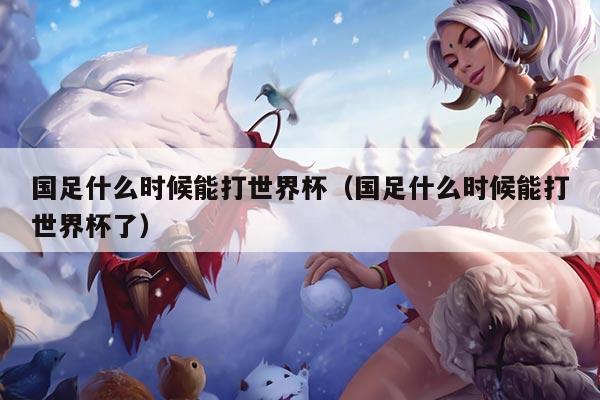 国足什么时候能打世界杯（国足什么时候能打世界杯了）