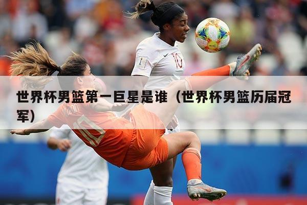 世界杯男篮第一巨星是谁（世界杯男篮历届冠军）