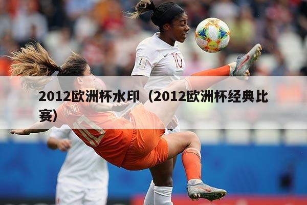 2012欧洲杯水印（2012欧洲杯经典比赛）