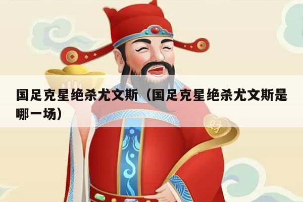 国足克星绝杀尤文斯（国足克星绝杀尤文斯是哪一场）