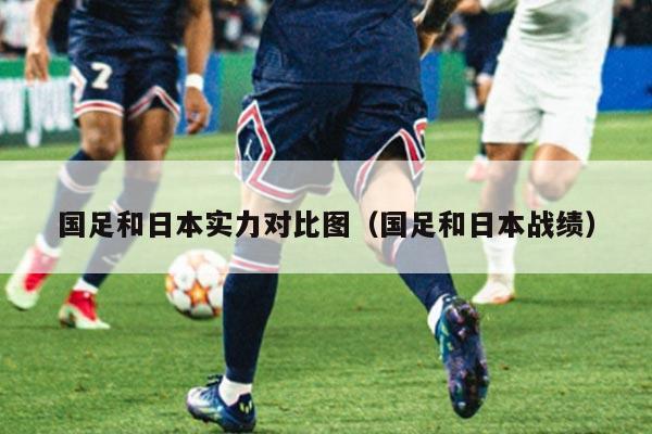 国足和日本实力对比图（国足和日本战绩）