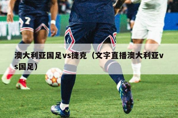 详细阅读:澳大利亚国足vs捷克(文字直播澳大利亚vs国足) 澳大利亚国足vs捷克(文字直播澳大利亚vs国足)